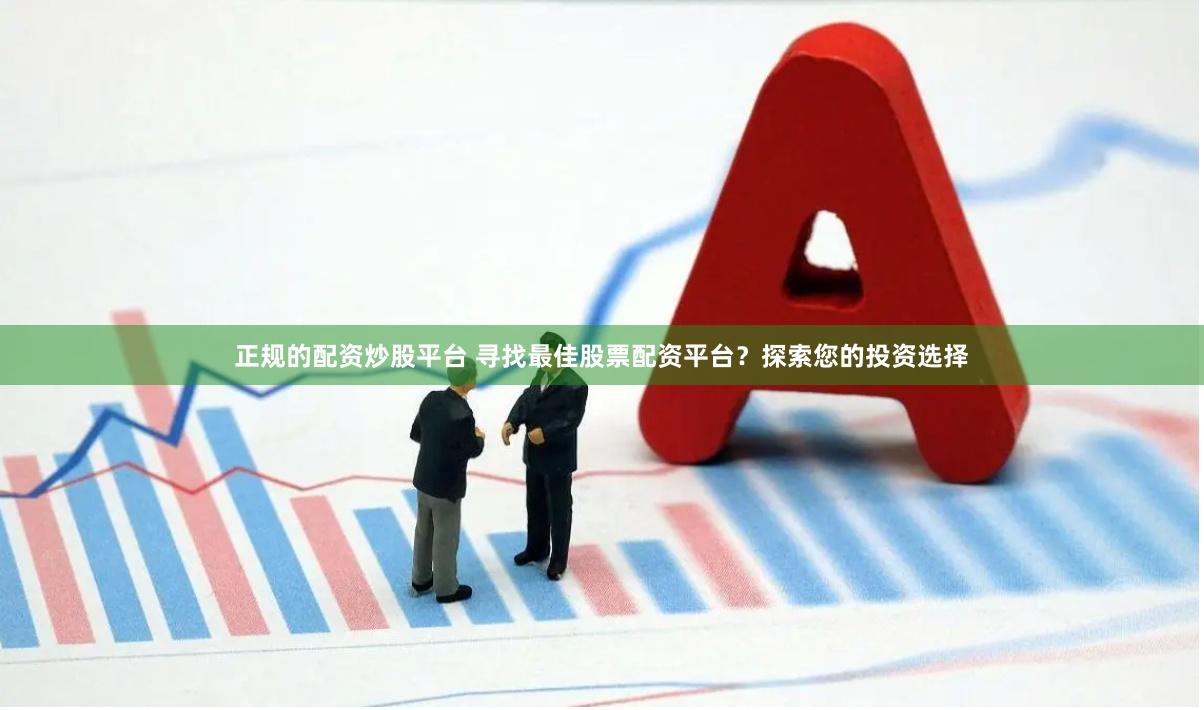正规的配资炒股平台 寻找最佳股票配资平台？探索您的投资选择