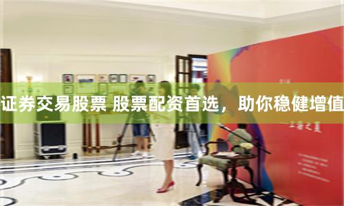 证券交易股票 股票配资首选，助你稳健增值