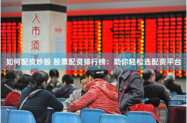 如何配资炒股 股票配资排行榜：助你轻松选配资平台