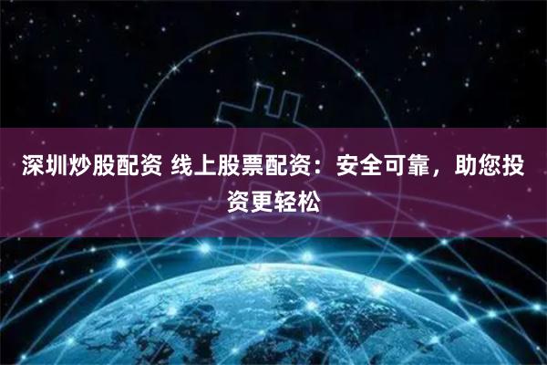 深圳炒股配资 线上股票配资：安全可靠，助您投资更轻松