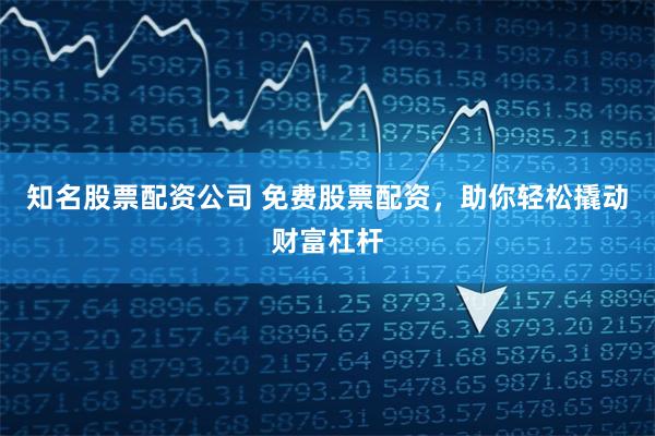 知名股票配资公司 免费股票配资，助你轻松撬动财富杠杆
