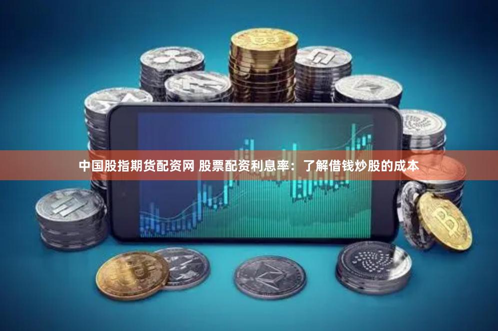 中国股指期货配资网 股票配资利息率：了解借钱炒股的成本