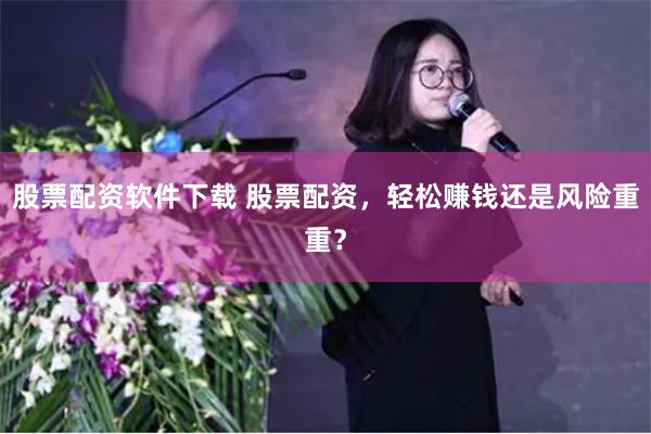 股票配资软件下载 股票配资，轻松赚钱还是风险重重？