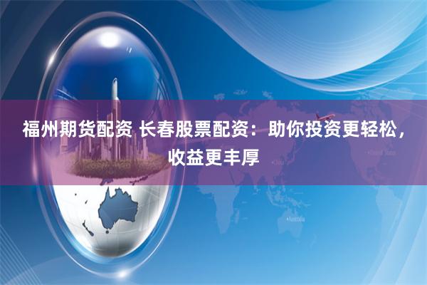 福州期货配资 长春股票配资：助你投资更轻松，收益更丰厚