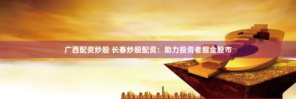 广西配资炒股 长春炒股配资：助力投资者掘金股市