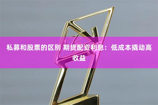私募和股票的区别 期货配资利息：低成本撬动高收益