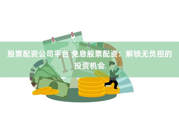 股票配资公司平台 免息股票配资：解锁无负担的投资机会