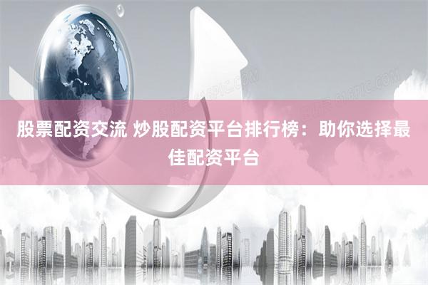 股票配资交流 炒股配资平台排行榜：助你选择最佳配资平台