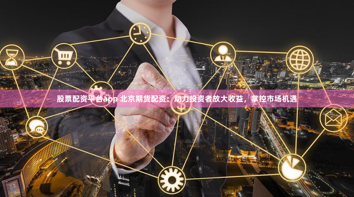 股票配资平台app 北京期货配资：助力投资者放大收益，掌控市场机遇