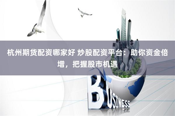杭州期货配资哪家好 炒股配资平台：助你资金倍增，把握股市机遇