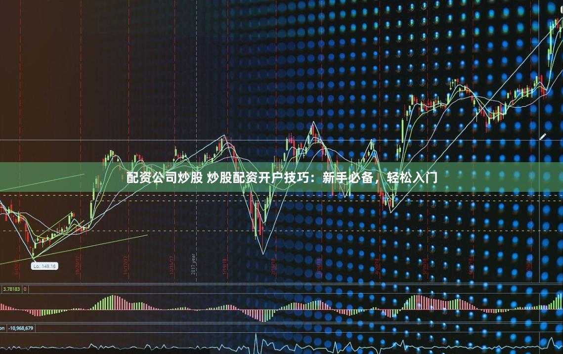配资公司炒股 炒股配资开户技巧：新手必备，轻松入门