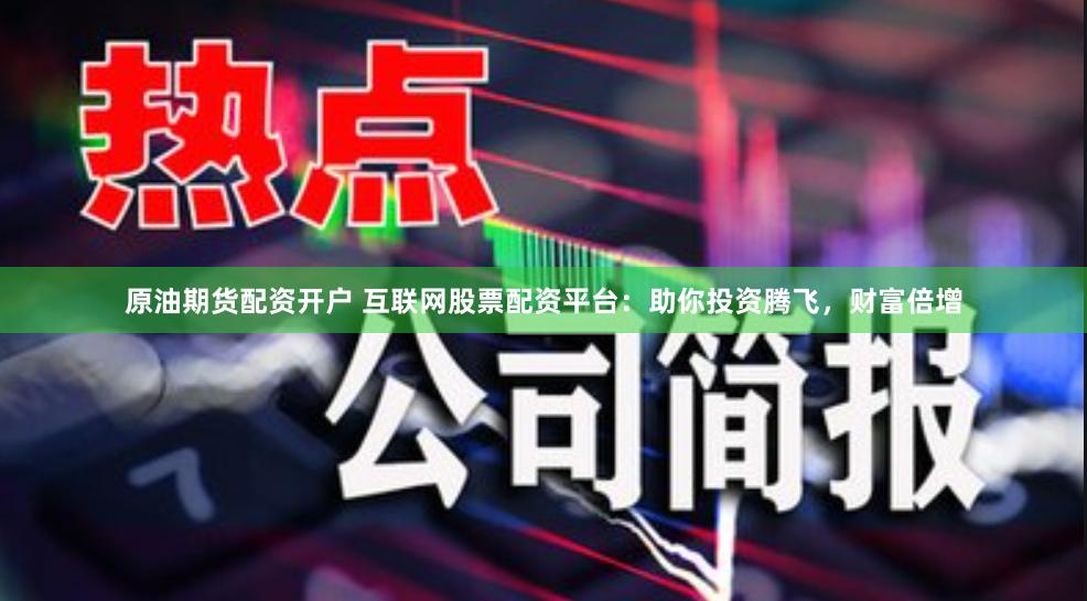 原油期货配资开户 互联网股票配资平台：助你投资腾飞，财富倍增