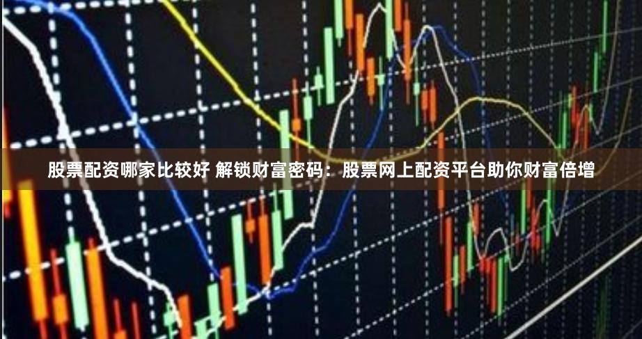 股票配资哪家比较好 解锁财富密码：股票网上配资平台助你财富倍增