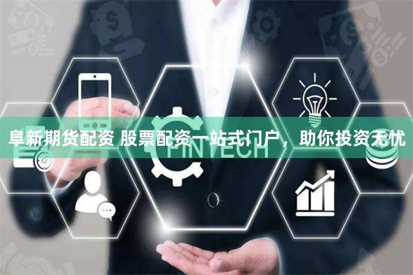 阜新期货配资 股票配资一站式门户，助你投资无忧