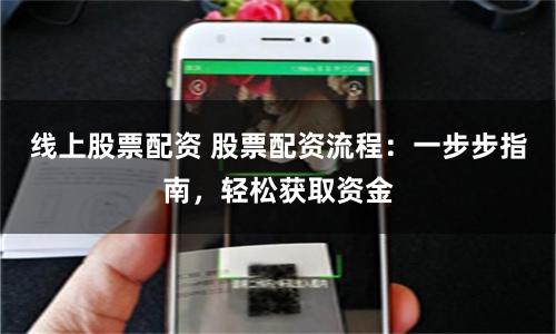 线上股票配资 股票配资流程：一步步指南，轻松获取资金