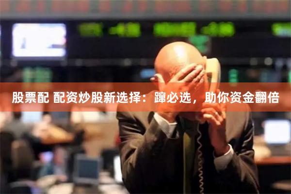 股票配 配资炒股新选择：蹿必选，助你资金翻倍