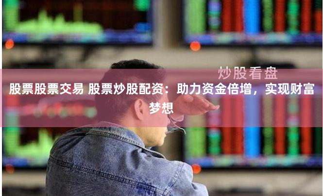 股票股票交易 股票炒股配资：助力资金倍增，实现财富梦想