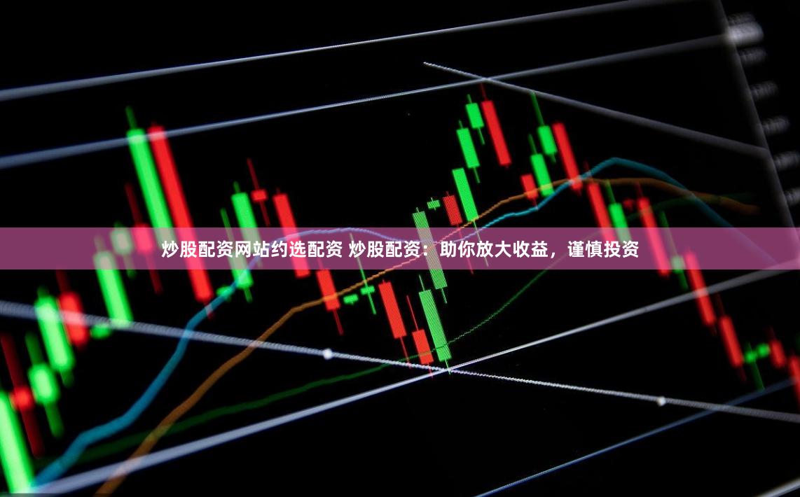 炒股配资网站约选配资 炒股配资：助你放大收益，谨慎投资