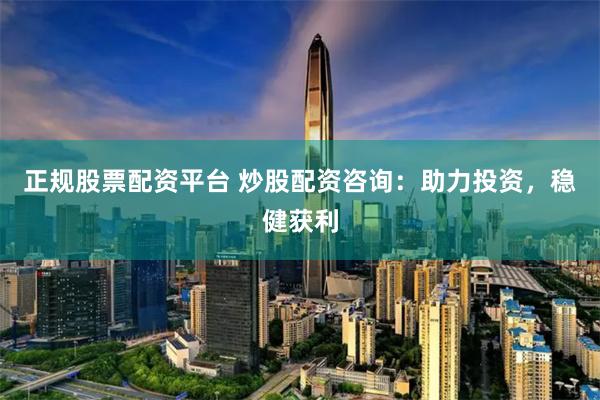 正规股票配资平台 炒股配资咨询：助力投资，稳健获利