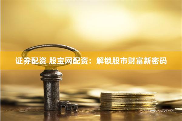 证券配资 股宝网配资：解锁股市财富新密码