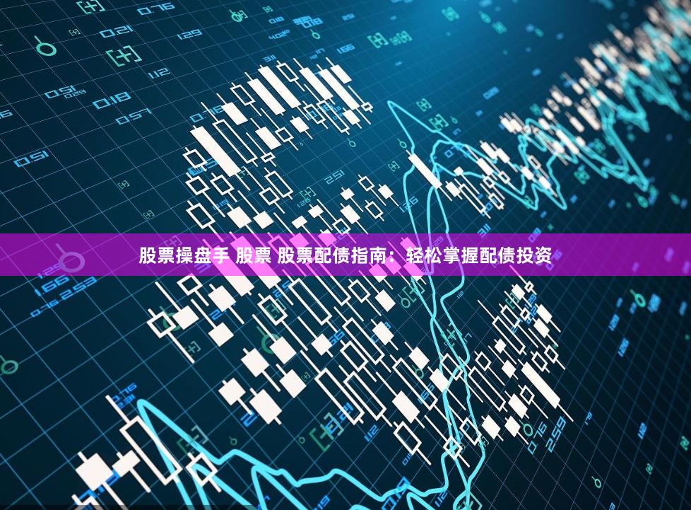 股票操盘手 股票 股票配债指南：轻松掌握配债投资