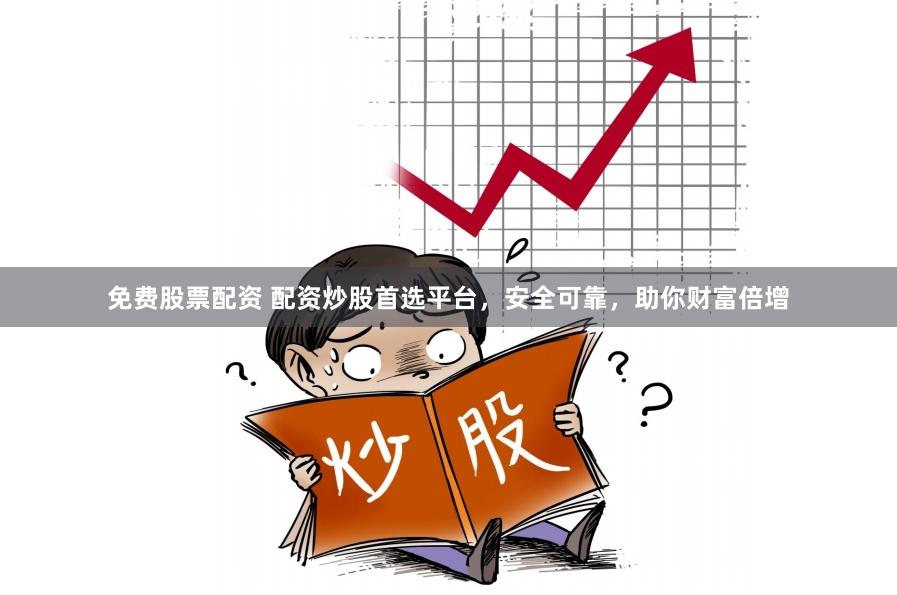 免费股票配资 配资炒股首选平台，安全可靠，助你财富倍增