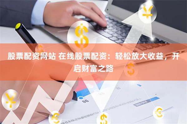 股票配资网站 在线股票配资：轻松放大收益，开启财富之路