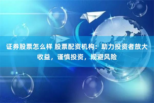 证券股票怎么样 股票配资机构：助力投资者放大收益，谨慎投资，规避风险