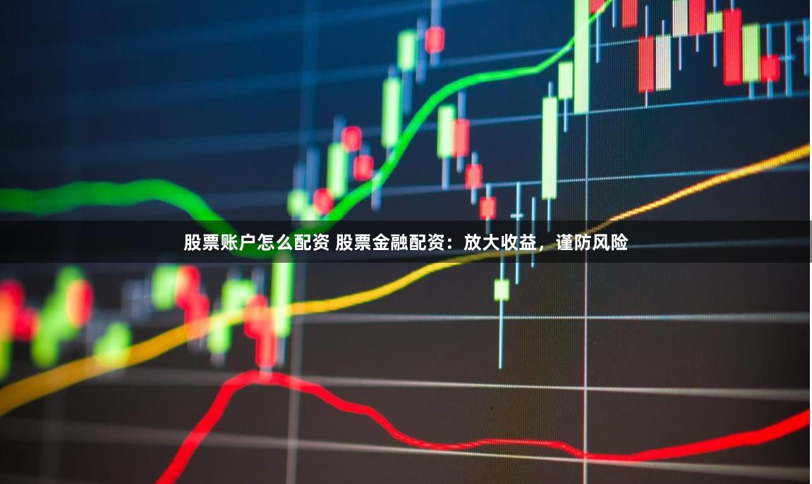 股票账户怎么配资 股票金融配资：放大收益，谨防风险