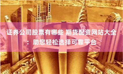证券公司股票有哪些 期货配资网站大全：助您轻松选择可靠平台