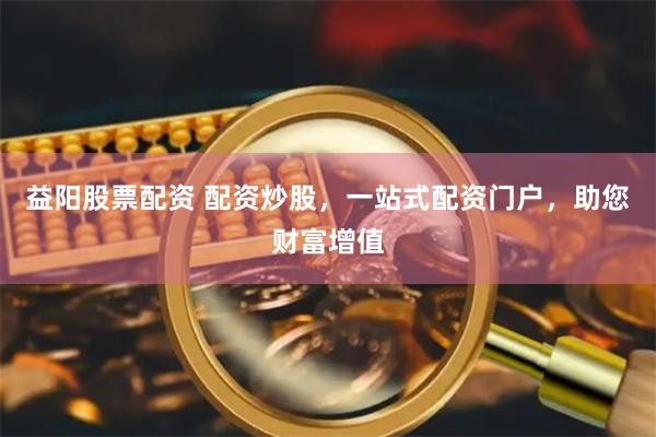 益阳股票配资 配资炒股，一站式配资门户，助您财富增值