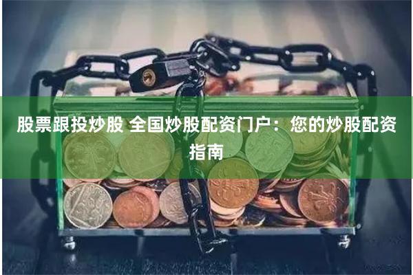 股票跟投炒股 全国炒股配资门户：您的炒股配资指南