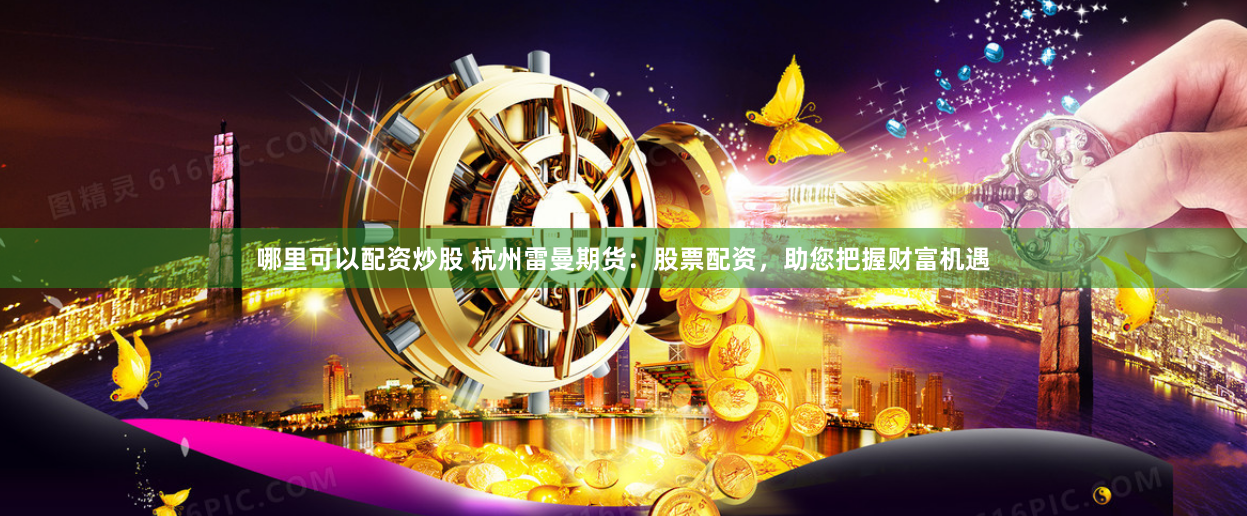 哪里可以配资炒股 杭州雷曼期货：股票配资，助您把握财富机遇
