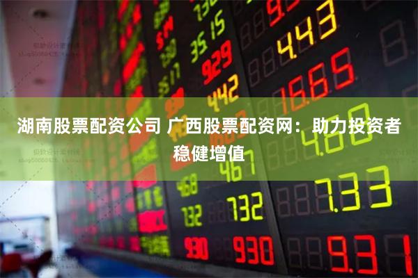 湖南股票配资公司 广西股票配资网：助力投资者稳健增值
