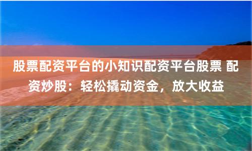 股票配资平台的小知识配资平台股票 配资炒股：轻松撬动资金，放大收益