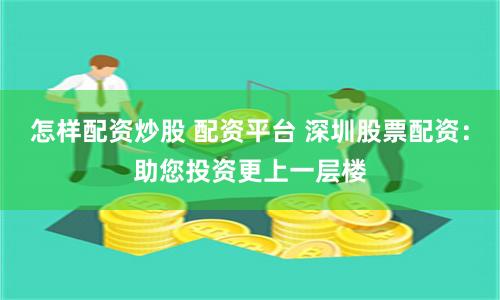 怎样配资炒股 配资平台 深圳股票配资：助您投资更上一层楼