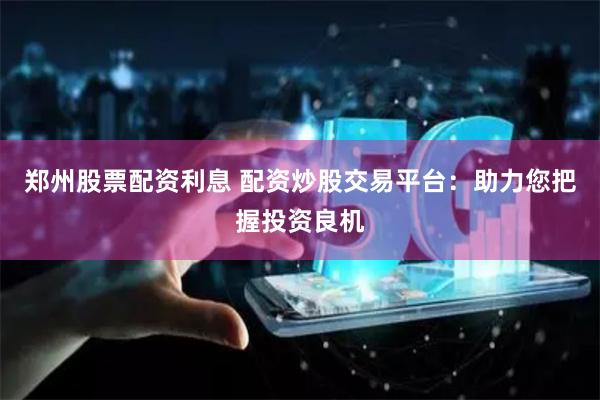 郑州股票配资利息 配资炒股交易平台：助力您把握投资良机