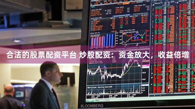 合法的股票配资平台 炒股配资：资金放大，收益倍增