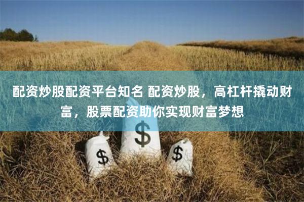 配资炒股配资平台知名 配资炒股，高杠杆撬动财富，股票配资助你实现财富梦想