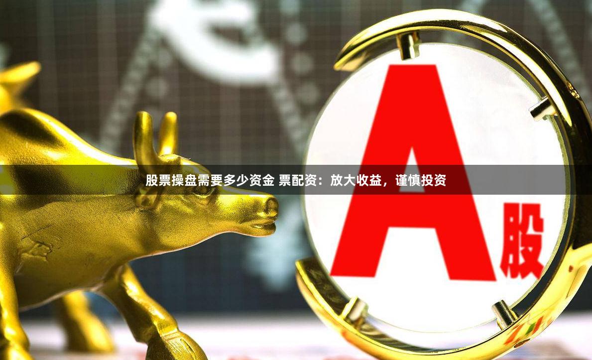 股票操盘需要多少资金 票配资：放大收益，谨慎投资