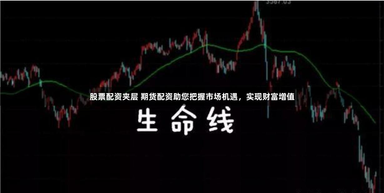 股票配资夹层 期货配资助您把握市场机遇，实现财富增值