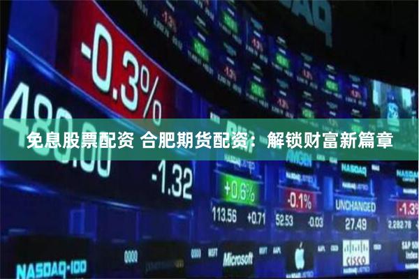 免息股票配资 合肥期货配资：解锁财富新篇章