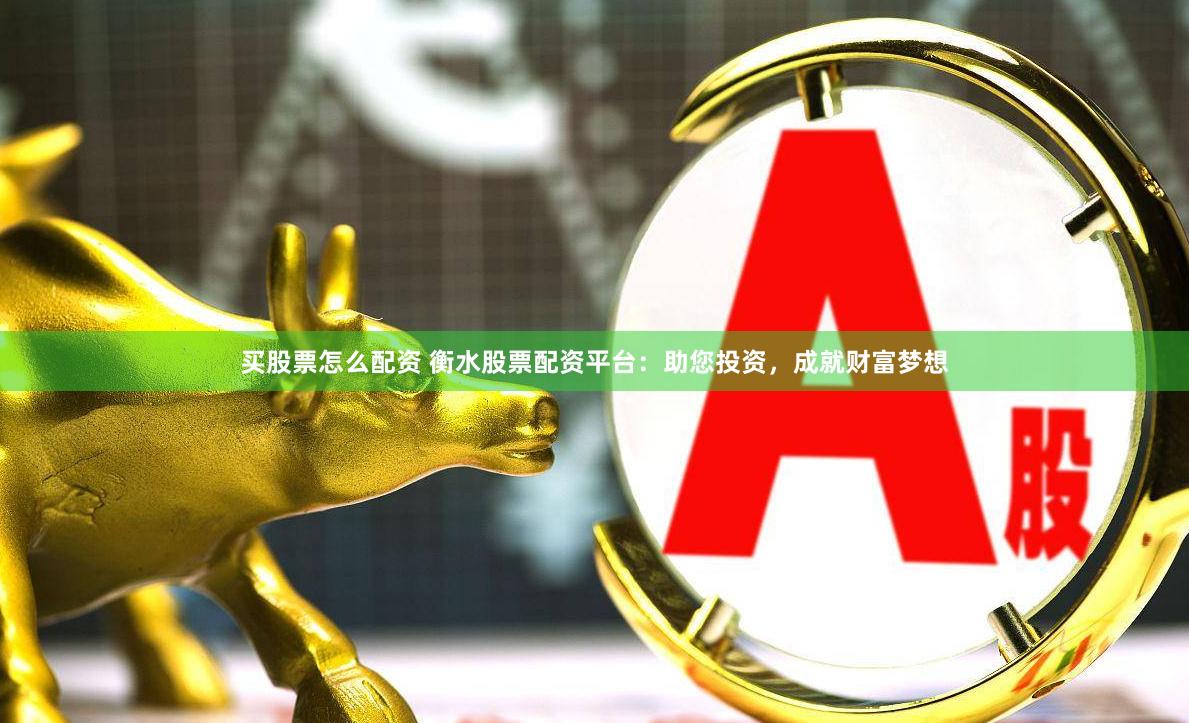 买股票怎么配资 衡水股票配资平台：助您投资，成就财富梦想