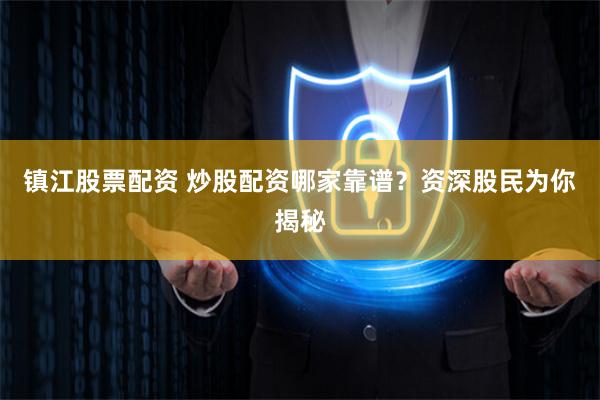 镇江股票配资 炒股配资哪家靠谱？资深股民为你揭秘