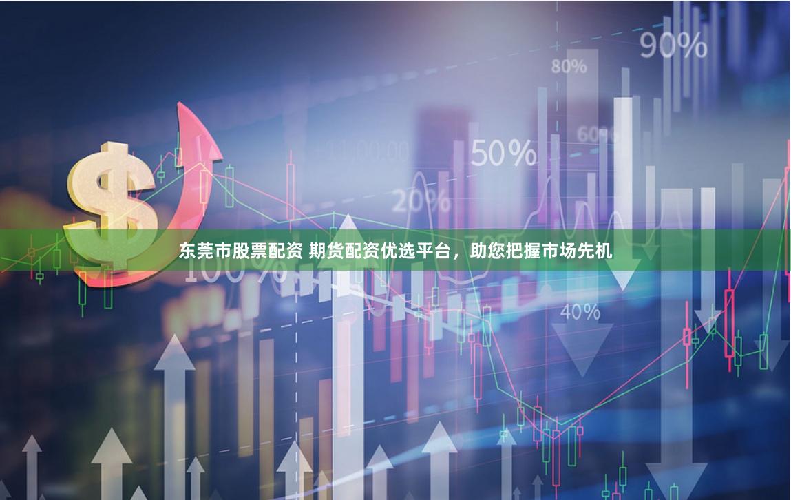 东莞市股票配资 期货配资优选平台，助您把握市场先机
