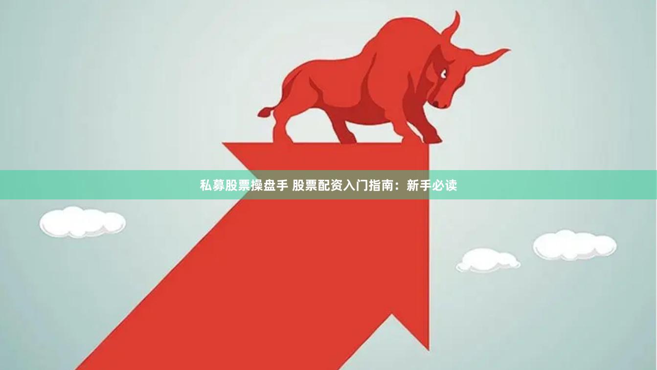 私募股票操盘手 股票配资入门指南：新手必读