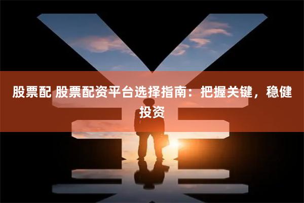股票配 股票配资平台选择指南：把握关键，稳健投资