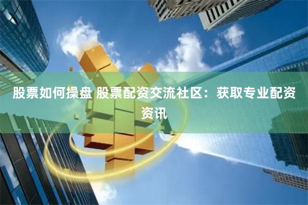 股票如何操盘 股票配资交流社区：获取专业配资资讯