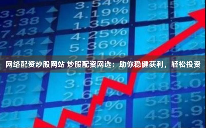 网络配资炒股网站 炒股配资网选：助你稳健获利，轻松投资