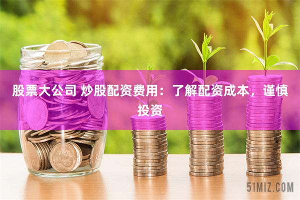股票大公司 炒股配资费用：了解配资成本，谨慎投资